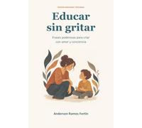 Educar sin gritar: Frases poderosas para criar con amor y conciencia