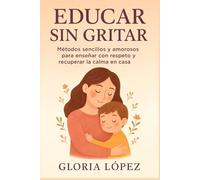 Educar Sin Gritar: Métodos sencillos y amorosos para enseñar con respeto y recuperar la calma en casa: Guía práctica para criar con empatía y serenidad