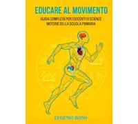 EDUCARE AL MOVIMENTO: GUIDA COMPLETA PER I DOCENTI DI SCIENZE MOTORIE DELLA SCUOLA PRIMARIA