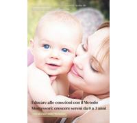 Educare alle emozioni con il metodo Montessori: crescere sereni da 0 a 3 anni: Guida pratica di educazione emotiva Montessori per genitori di bimbi piccoli