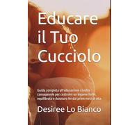 Educare il Tuo Cucciolo: Guida completa all’educazione cinofila consapevole per costruire un legame forte, equilibrato e duraturo fin dai primi mesi di vita