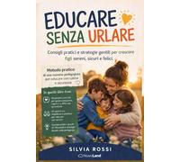 Educare senza urlare: Consigli pratici e strategie gentili per crescere figli sereni, sicuri e felici.