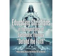 Educating Christians in the Importance of Systematic Theology "Defend the Faith": Historic Building Blocks of the Christian Faith and Doctrines