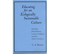 [(Educating for an Ecologically Sustainable Culture : Rethinking Moral Education, Creativity, Intelligence, and Other Modern Orthodoxies)] [By (author) Chet A. Bowers] published on (August, 1995)