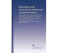Education and training for American competitiveness: Hearings before the Committee on Education and Labor, House of Representatives, One hundredth ... 10, 11, 19, 25; March 4, 11, and 12, 1987