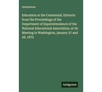 Education at the Centennial. Extracts from the Proceedings of the Department of Superintendence of the National Educational Association, at its Meeting in Washington, january 27 and 28, 1875