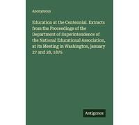 Education at the Centennial. Extracts from the Proceedings of the Department of Superintendence of the National Educational Association, at its Meeting in Washington, january 27 and 28, 1875