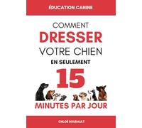 ÉDUCATION CANINE: Comment dresser votre chien en seulement 15 minutes par jour - Éduquer votre chien de manière efficace, peu importe son âge ou sa race.