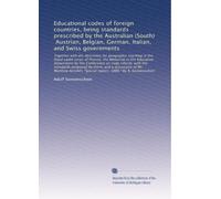 Educational codes of foreign countries, being standards prescribed by the Australian (South), Austrian, Belgian, German, Italian, and Swiss ... to the Education department by the C...