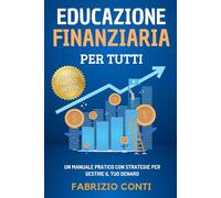 Educazione Finanziaria Per Tutti: Un Manuale Pratico Con Strategie Per Gestire Il Tuo Denaro, Imparare a Risparmiare, Raggiungere la Libertà Finanziaria e Investire Per Realizzare i Tuoi Sogni
