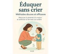 Eduquer sans crier Méthodes douces et efficaces: Retrouver la sérénité à la maison et renforcer le lien avec son enfant