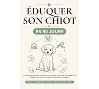 Éduquer son chiot en 90 jours: Guide-carnet pratique semaine par semaine pour poser les bases de la propreté, du calme, du rappel et de la vie à la maison (Guides pratiques pour chiot)