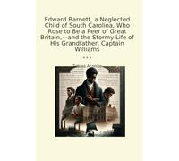 Edward Barnett, a Neglected Child of South Carolina, Who Rose to Be a Peer of Great Britain,-and the Stormy Life of His Grandfather, Captain Williams (Classic Books)