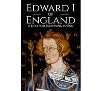 Edward I of England: A Life from Beginning to End (Biographies of British Royalty)