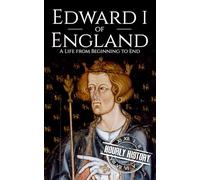 Edward I of England: A Life from Beginning to End (Biographies of British Royalty)
