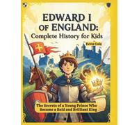 Edward I of England: Complete History for Kids: The Secrets of a Young Prince Who Became a Bold and Brilliant King (History for Young Readers)