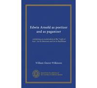 Edwin Arnold as poetizer and as paganizer: containing an examination of the "Light of Asia", for its literature and for its Buddhism