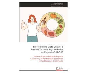 Efecto de una Dieta Control a Base de Torta de Soya en Pollos de Engorde Cobb 500: Torta de Soya en Pollos de Engorde Cobb 500 y su Rentabilidad Económica en las Etapas de Crecimiento