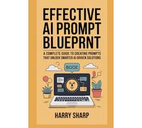 EFFECTIVE AI PROMPT BLUEPRINT: A COMPLETE GUIDE TO CREATING PROMPTS THAT UNLOCK SMARTER AI-DRIVEN SOLUTIONS