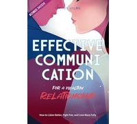 Effective Communication for a Healthy Relationship: How to Listen Better, Fight Fair, and Love More Fully