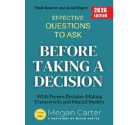 Effective Questions to Ask Before Taking a Decision:: Think Smarter and Avoid Regret with Proven Decision-Making Frameworks and Mental Models