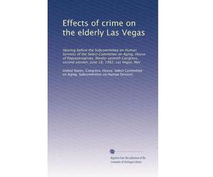 Effects of crime on the elderly Las Vegas: Hearing before the Subcommittee on Human Services of the Select Committee on Aging, House of ... second session, June 18, 1982, Las Vegas, Nev