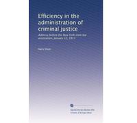 Efficiency in the administration of criminal justice: Address before the New York state bar association, January 12, 1917