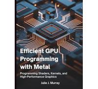 Efficient GPU Programming with Metal: Programming Shaders, Kernels, and High-Performance Graphics (Tech Guide Manual)