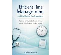 Efficient Time Management for Healthcare Professionals: Practical Strategies to Reduce Stress, Improve Workflow, and Prevent Burnout