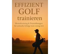Effizient Golf trainieren: Mentaltraining & Praxisübungen für schnelle Erfolge trotz wenig Zeit: Mit minimalem Aufwand maximal besser: ... und Praxisübungen für Berufstätige