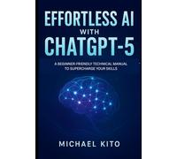 Effortless AI with ChatGPT-5: A Beginner-Friendly Technical Manual to Supercharge Your Skills Harness cutting-edge intelligence without the overwhelm. (AI and Robotic Updates)