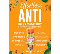 Effortless Anti Inflammatory Cookbook for Beginners: Discover Effortless Recipes That Promote Healing, Sooth Pain, and Boost Immunity