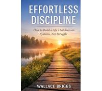 Effortless Discipline: How to Build a Life That Runs on Systems, Not Struggle