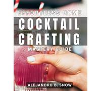 Effortless Home Cocktail Crafting Mastery Guide: Simple Steps to Perfecting Homemade Cocktails Like a Pro