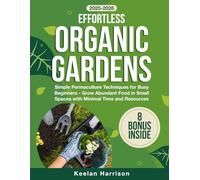 Effortless Organic Gardens: Simple Permaculture Techniques for Busy Beginners - Grow Abundant Food in Small Spaces with Minimal Time and Resources