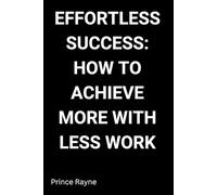 Effortless Success: How to Achieve More with Less Work