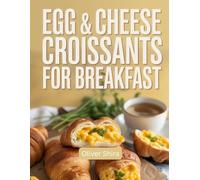 Egg & Cheese Croissants For Breakfast: Buttery, Golden, and Savory Recipes to Start the Day with Style (The Ultimate Breakfast Recipes Collection)