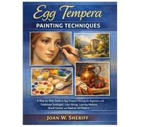 Egg Tempera Painting Techniques: A Step-by-Step Guide to Egg Tempera Painting for Beginners with Traditional Techniques, Color Mixing, Layering Methods, Brush Control, and Realistic Art Projects