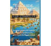 EGGUIDE DE VOYAGE YPT : LE CAIRE, LA PYRAMIDE ET LE NIL: Le guide complet pour explorer l'histoire, la culture et la gastronomie de l'Égypte antique