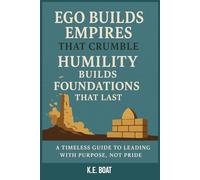 Ego Builds Empires That Crumble, Humility Builds Foundations That Last: A Timeless Guide to Leading with Purpose, Not Pride (The Legacy-Driven Leadership Series)