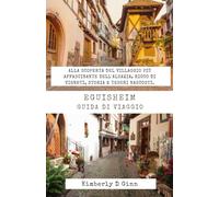 EGUISHEIM GUIDA DI VIAGGIO: Alla scoperta del villaggio più affascinante dell'Alsazia, ricco di vigneti, storia e tesori nascosti.