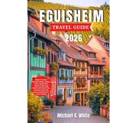 EGUISHEIM TRAVEL GUIDE 2026: Explore France’s Fairytale Village, Hidden Gems, Alsace Wine Routes & Charming Streets with Expert Tips, Seasonal Itineraries, and Local Secrets for Every Traveler