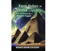 Egypt Before the Written History: THE LOST KNOWLEDGE OF ANCIENT EGYPT