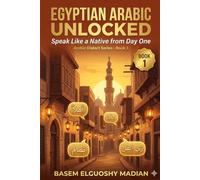 Egyptian Arabic Unlocked: The Complete Guide to Speaking Like an Egyptian - Real Street Arabic, Slang & Culture (ARABIC DIALECT SERIES)