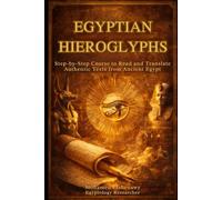 Egyptian Hieroglyphs : A Complete Step-by-Step Guid: Read, Write, and Translate the Sacred Language and Authentic Texts of Ancient Egypt: The Ultimate Course for Beginners