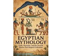 Egyptian Mythology: Gods, Pharaohs, and the Ancient Stories That Shaped Civilization