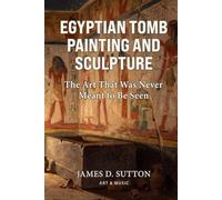 Egyptian Tomb Painting and Sculpture: The Art That Was Never Meant to Be Seen (Art & Music)