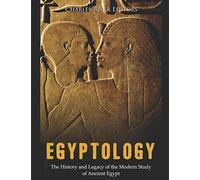 Egyptology: The History and Legacy of the Modern Study of Ancient Egypt