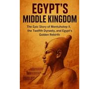 Egypt's Middle Kingdom: The Epic Story of Mentuhotep II, the Twelfth Dynasty, and Egypt’s Golden Rebirth
