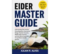 EIDER MASTER GUIDE: Understanding Eider Evolution, Diving Adaptations, Reproductive Biology, Population Dynamics, Wildlife Health, Genomics, and ... Through Modern Scientific Research